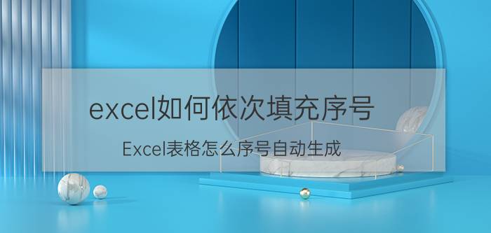 excel如何依次填充序号 Excel表格怎么序号自动生成？